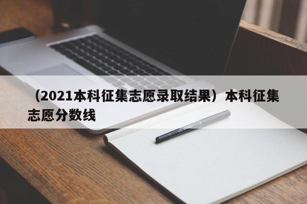 （2021本科征集志愿录取结果）本科征集志愿分数线