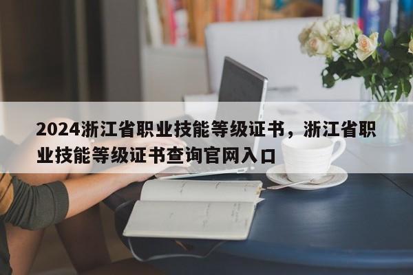 2024浙江省职业技能等级证书，浙江省职业技能等级证书查询官网入口