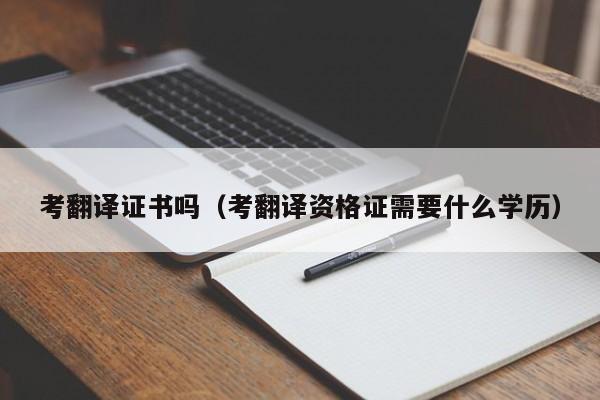 考翻译证书吗（考翻译资格证需要什么学历）