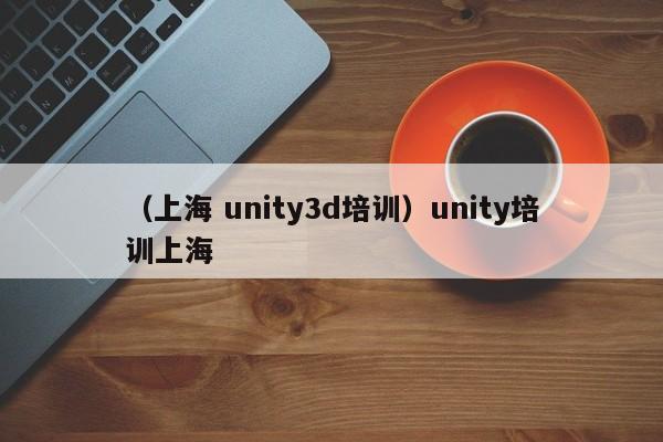 （上海 unity3d培训）unity培训上海