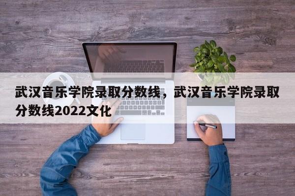 武汉音乐学院录取分数线，武汉音乐学院录取分数线2022文化