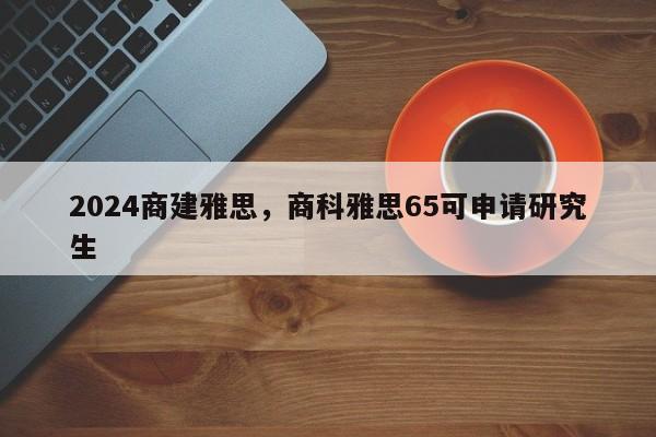 2024商建雅思，商科雅思65可申请研究生