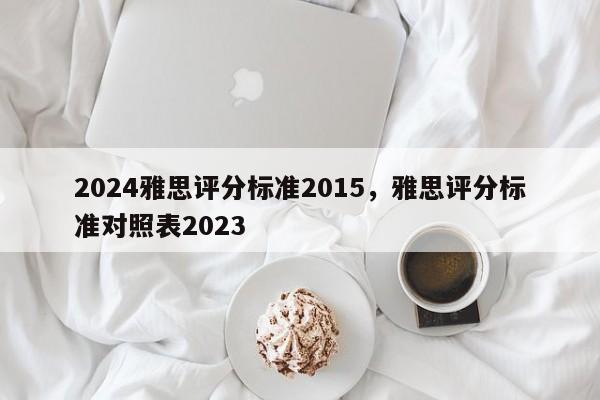 2024雅思评分标准2015，雅思评分标准对照表2023