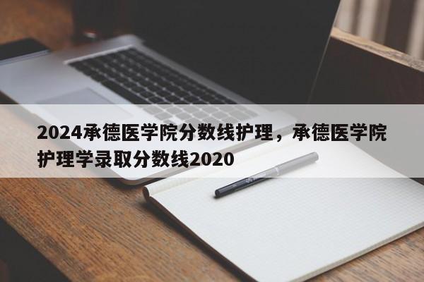 2024承德医学院分数线护理，承德医学院护理学录取分数线2020