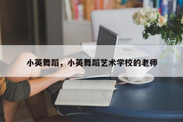 小英舞蹈，小英舞蹈艺术学校的老师