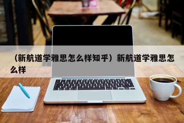 （新航道学雅思怎么样知乎）新航道学雅思怎么样