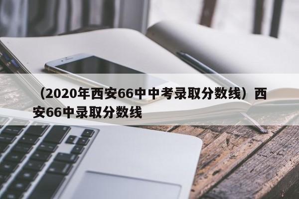 （2020年西安66中中考录取分数线）西安66中录取分数线