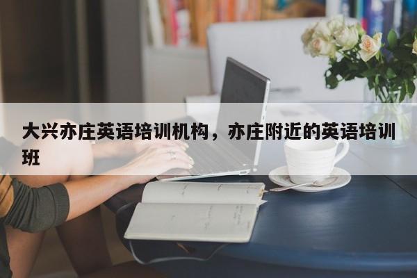 大兴亦庄英语培训机构，亦庄附近的英语培训班