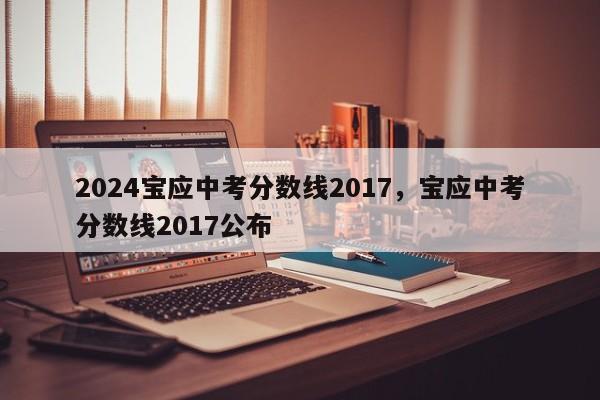 2024宝应中考分数线2017，宝应中考分数线2017公布