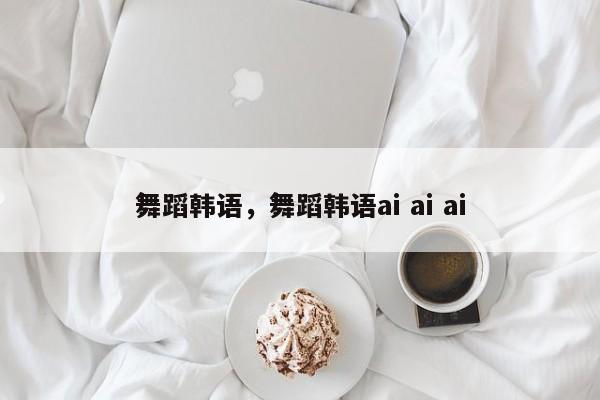 舞蹈韩语，舞蹈韩语ai ai ai