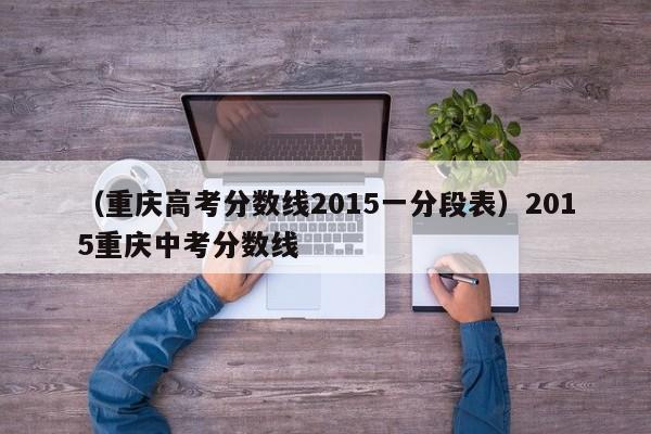 （重庆高考分数线2015一分段表）2015重庆中考分数线