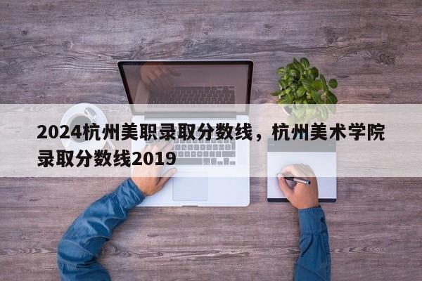 2024杭州美职录取分数线，杭州美术学院录取分数线2019