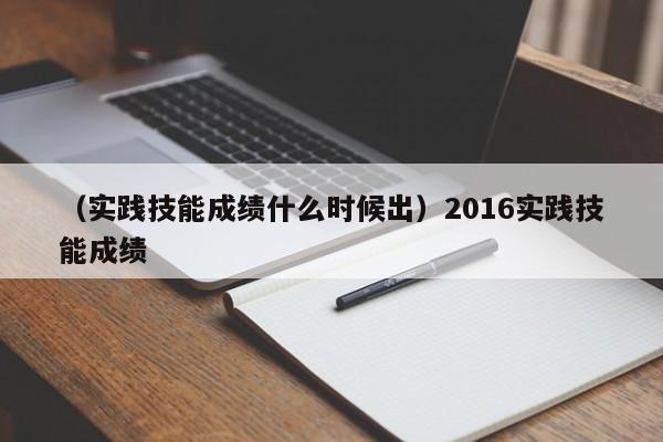 （实践技能成绩什么时候出）2016实践技能成绩