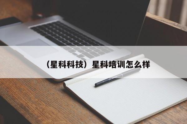 （星科科技）星科培训怎么样