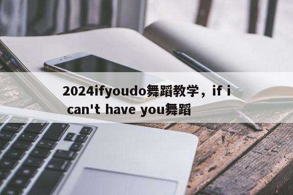 2024ifyoudo舞蹈教学，if i can't have you舞蹈