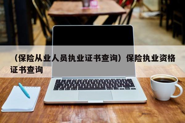 （保险从业人员执业证书查询）保险执业资格证书查询