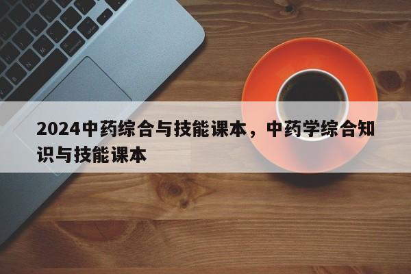 2024中药综合与技能课本，中药学综合知识与技能课本