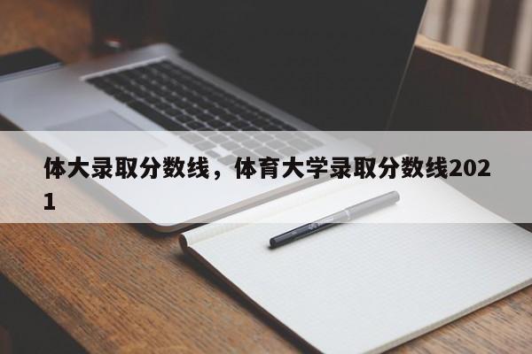 体大录取分数线，体育大学录取分数线2021