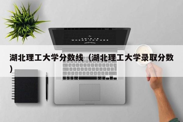 湖北理工大学分数线（湖北理工大学录取分数）