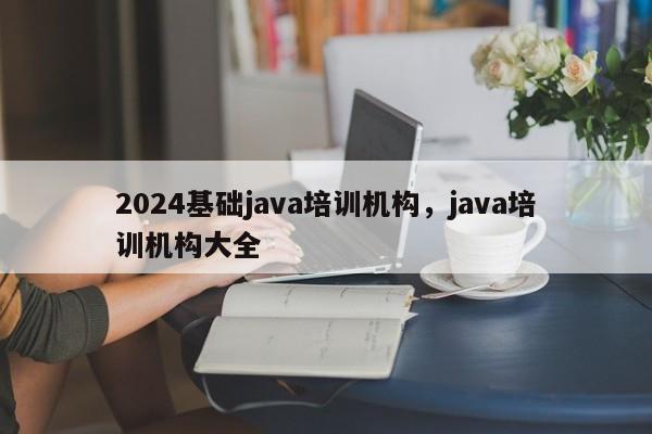 2024基础java培训机构，java培训机构大全