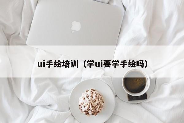 ui手绘培训（学ui要学手绘吗）