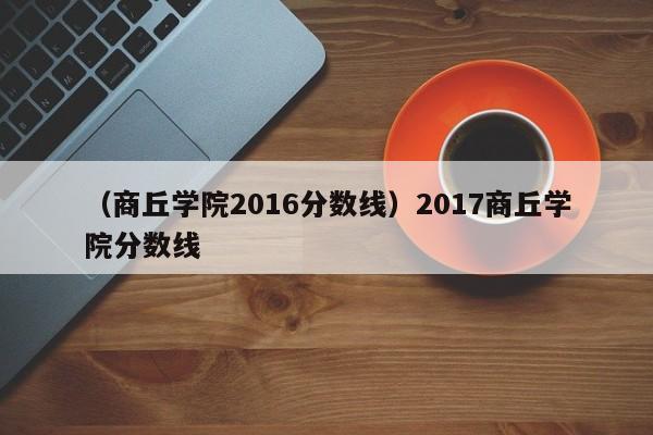 （商丘学院2016分数线）2017商丘学院分数线