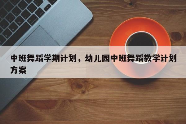 中班舞蹈学期计划，幼儿园中班舞蹈教学计划方案