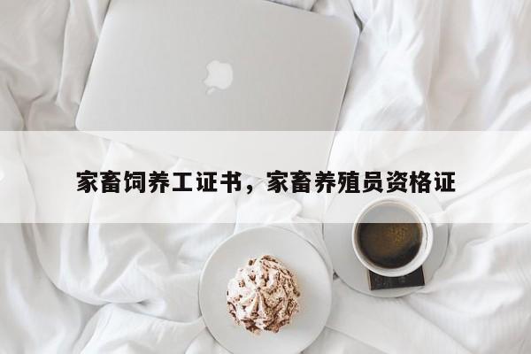 家畜饲养工证书，家畜养殖员资格证