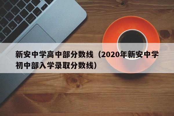 新安中学高中部分数线（2020年新安中学初中部入学录取分数线）