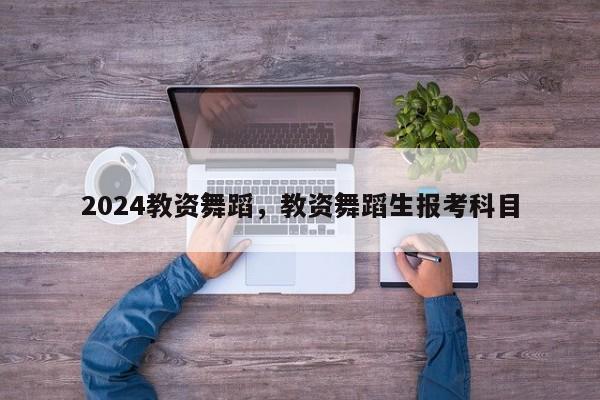 2024教资舞蹈，教资舞蹈生报考科目