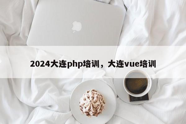 2024大连php培训，大连vue培训