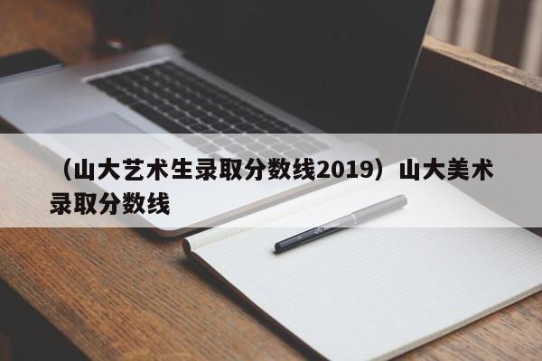 （山大艺术生录取分数线2019）山大美术录取分数线