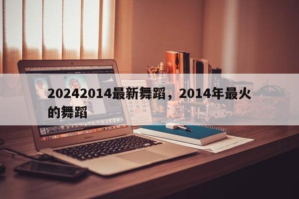 20242014最新舞蹈，2014年最火的舞蹈