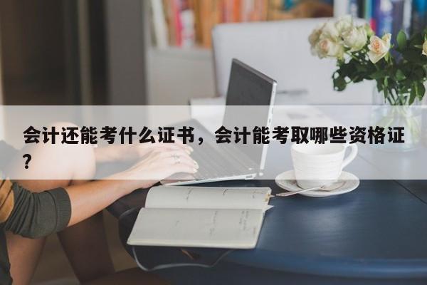 会计还能考什么证书，会计能考取哪些资格证?