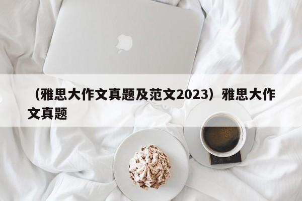 （雅思大作文真题及范文2023）雅思大作文真题