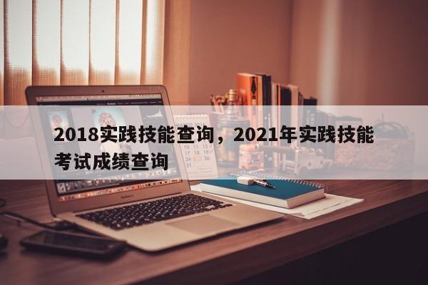 2018实践技能查询，2021年实践技能考试成绩查询