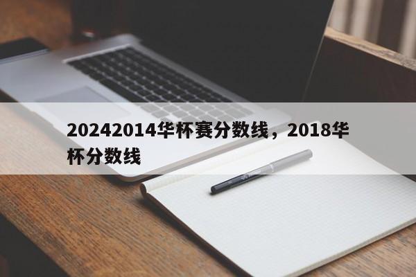 20242014华杯赛分数线，2018华杯分数线