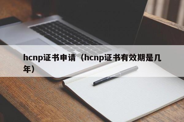 hcnp证书申请（hcnp证书有效期是几年）