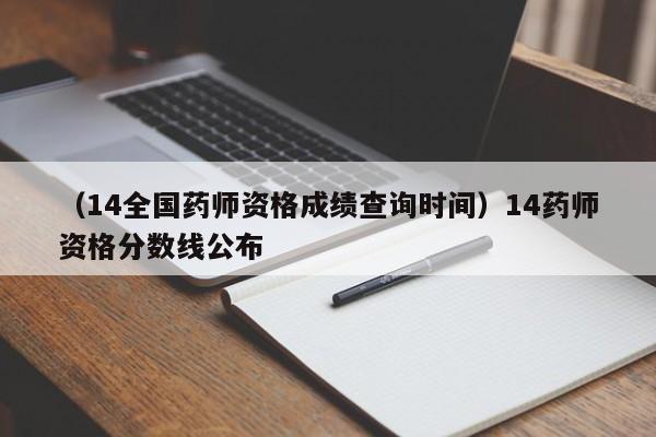 （14全国药师资格成绩查询时间）14药师资格分数线公布