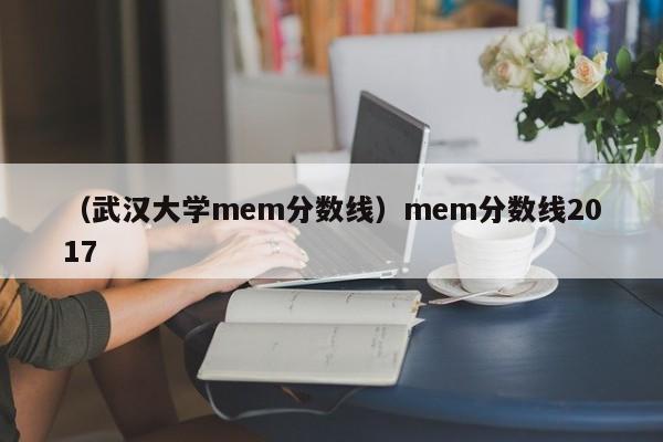 （武汉大学mem分数线）mem分数线2017