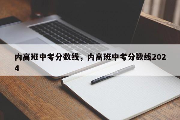 内高班中考分数线，内高班中考分数线2024