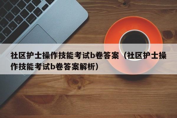 社区护士操作技能考试b卷答案（社区护士操作技能考试b卷答案解析）