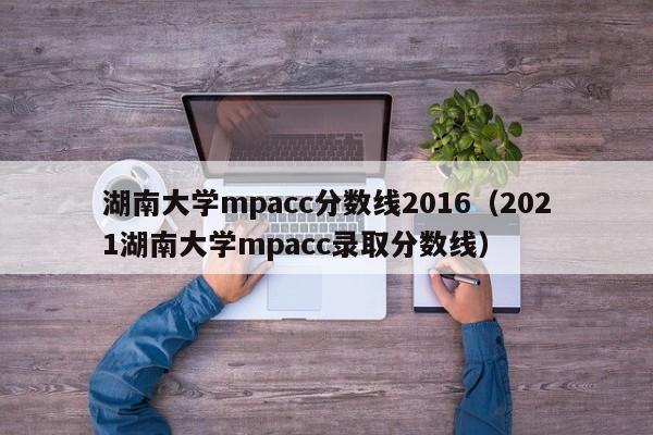 湖南大学mpacc分数线2016（2021湖南大学mpacc录取分数线）