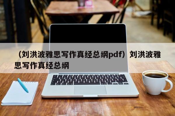 （刘洪波雅思写作真经总纲pdf）刘洪波雅思写作真经总纲