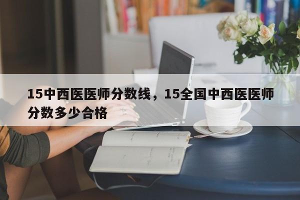 15中西医医师分数线，15全国中西医医师分数多少合格