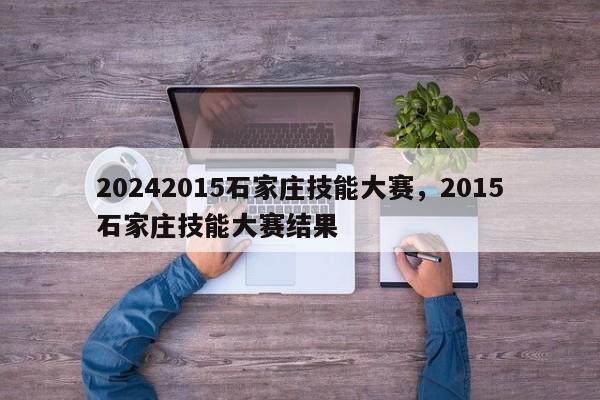 20242015石家庄技能大赛，2015石家庄技能大赛结果