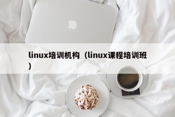 linux培训机构（linux课程培训班）