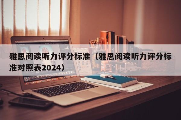 雅思阅读听力评分标准（雅思阅读听力评分标准对照表2024）