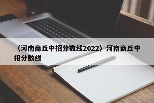 （河南商丘中招分数线2022）河南商丘中招分数线