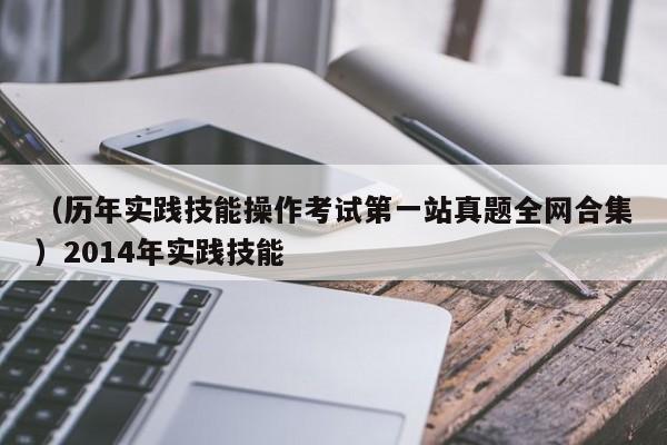 （历年实践技能操作考试第一站真题全网合集）2014年实践技能